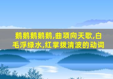 鹅鹅鹅鹅鹅,曲项向天歌,白毛浮绿水,红掌拨清波的动词