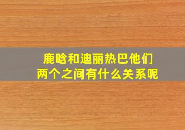 鹿晗和迪丽热巴他们两个之间有什么关系呢