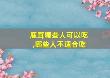 鹿茸哪些人可以吃,哪些人不适合吃