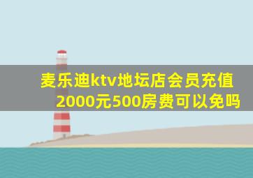 麦乐迪ktv地坛店会员充值2000元500房费可以免吗