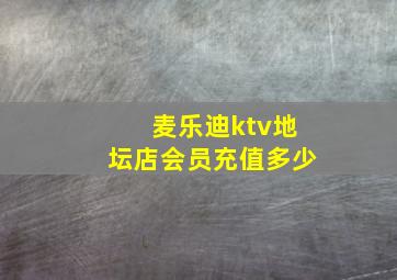 麦乐迪ktv地坛店会员充值多少