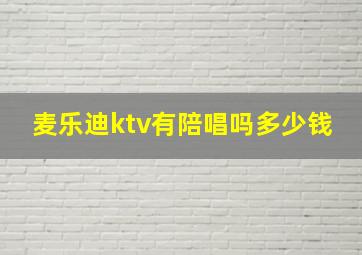 麦乐迪ktv有陪唱吗多少钱