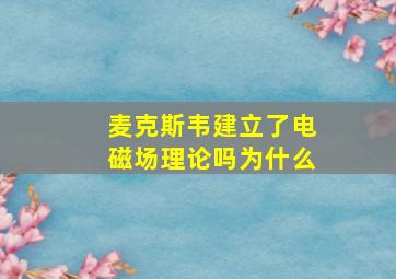 麦克斯韦建立了电磁场理论吗为什么