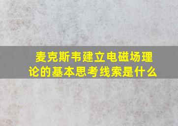 麦克斯韦建立电磁场理论的基本思考线索是什么