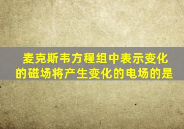 麦克斯韦方程组中表示变化的磁场将产生变化的电场的是