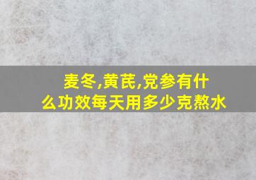 麦冬,黄芪,党参有什么功效每天用多少克熬水