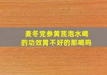 麦冬党参黄芪泡水喝的功效胃不好的那喝吗