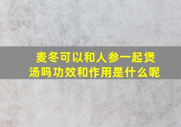 麦冬可以和人参一起煲汤吗功效和作用是什么呢