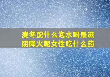 麦冬配什么泡水喝最滋阴降火呢女性吃什么药