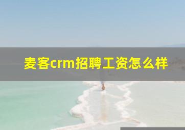 麦客crm招聘工资怎么样