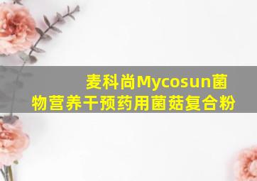 麦科尚Mycosun菌物营养干预药用菌菇复合粉