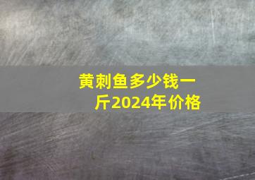 黄刺鱼多少钱一斤2024年价格