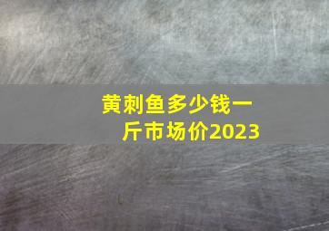 黄刺鱼多少钱一斤市场价2023