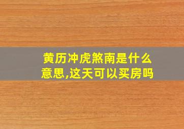 黄历冲虎煞南是什么意思,这天可以买房吗