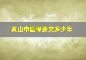 黄山市医保要交多少年