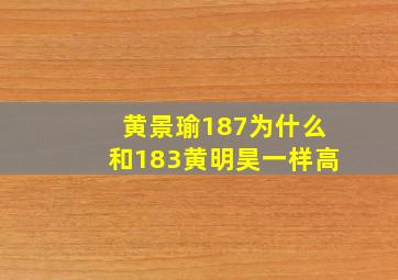 黄景瑜187为什么和183黄明昊一样高