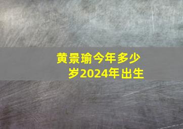 黄景瑜今年多少岁2024年出生