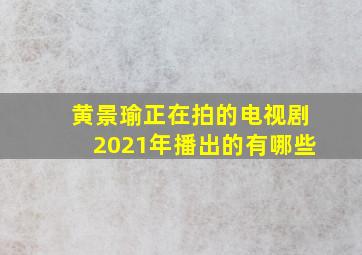 黄景瑜正在拍的电视剧2021年播出的有哪些