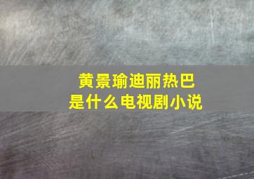 黄景瑜迪丽热巴是什么电视剧小说