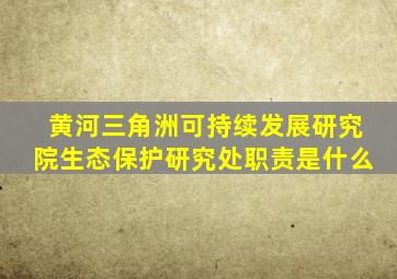 黄河三角洲可持续发展研究院生态保护研究处职责是什么