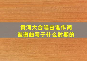 黄河大合唱由谁作词谁谱曲写于什么时期的