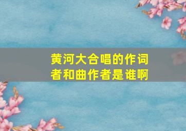 黄河大合唱的作词者和曲作者是谁啊