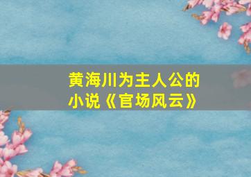 黄海川为主人公的小说《官场风云》