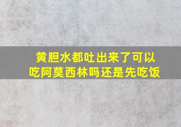 黄胆水都吐出来了可以吃阿莫西林吗还是先吃饭