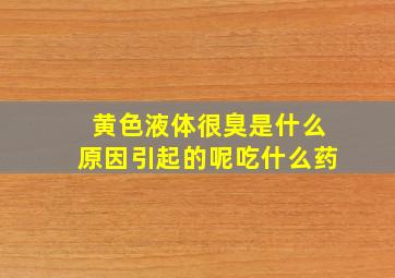 黄色液体很臭是什么原因引起的呢吃什么药