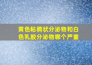 黄色粘稠状分泌物和白色乳胶分泌物哪个严重