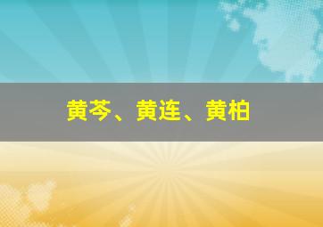 黄芩、黄连、黄柏