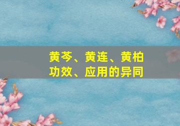 黄芩、黄连、黄柏功效、应用的异同