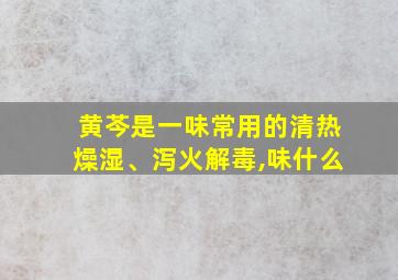 黄芩是一味常用的清热燥湿、泻火解毒,味什么