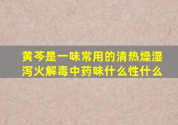 黄芩是一味常用的清热燥湿泻火解毒中药味什么性什么