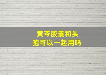 黄芩胶囊和头孢可以一起用吗