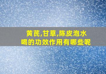 黄芪,甘草,陈皮泡水喝的功效作用有哪些呢