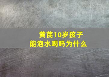 黄芪10岁孩子能泡水喝吗为什么