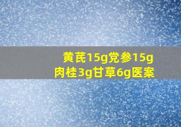 黄芪15g党参15g肉桂3g甘草6g医案