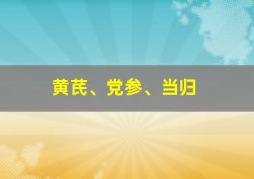 黄芪、党参、当归