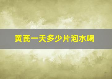 黄芪一天多少片泡水喝