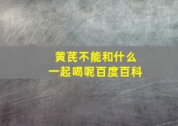 黄芪不能和什么一起喝呢百度百科