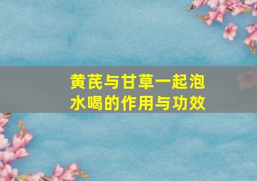 黄芪与甘草一起泡水喝的作用与功效