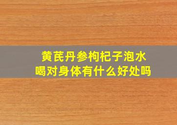 黄芪丹参枸杞子泡水喝对身体有什么好处吗