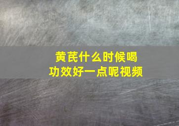 黄芪什么时候喝功效好一点呢视频