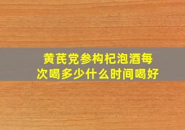 黄芪党参构杞泡酒每次喝多少什么时间喝好