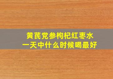 黄芪党参枸杞红枣水一天中什么时候喝最好