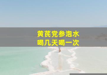 黄芪党参泡水喝几天喝一次