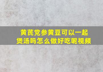 黄芪党参黄豆可以一起煲汤吗怎么做好吃呢视频