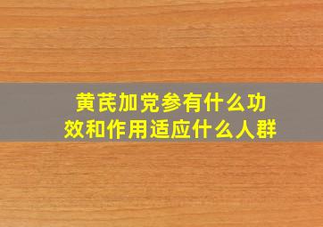 黄芪加党参有什么功效和作用适应什么人群