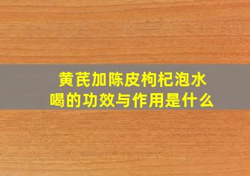 黄芪加陈皮枸杞泡水喝的功效与作用是什么